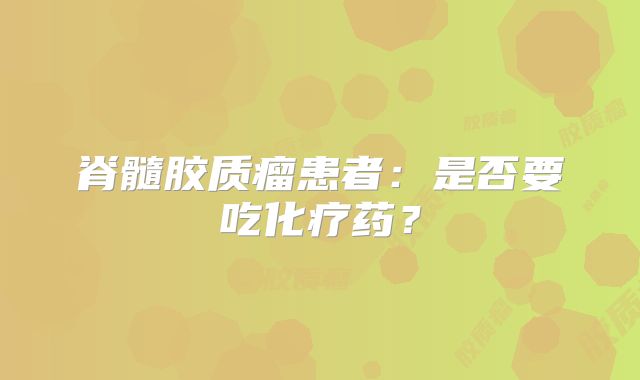 脊髓胶质瘤患者：是否要吃化疗药？