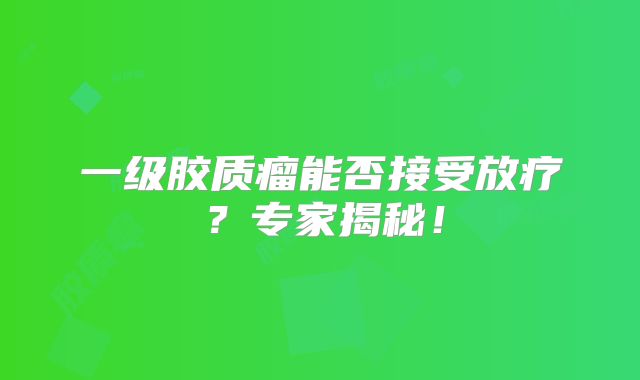 一级胶质瘤能否接受放疗？专家揭秘！