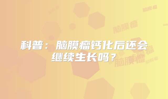 科普：脑膜瘤钙化后还会继续生长吗？