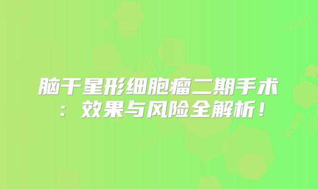 脑干星形细胞瘤二期手术：效果与风险全解析！