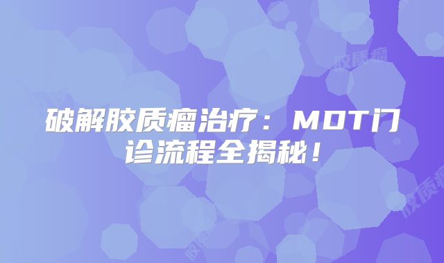 破解胶质瘤治疗：MDT门诊流程全揭秘！