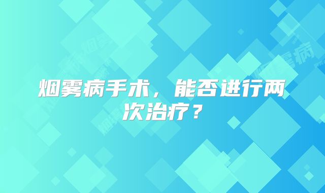 烟雾病手术，能否进行两次治疗？