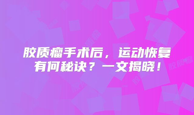 胶质瘤手术后，运动恢复有何秘诀？一文揭晓！