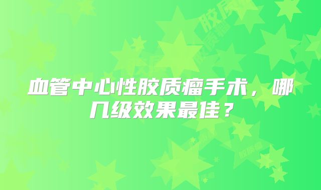 血管中心性胶质瘤手术，哪几级效果最佳？