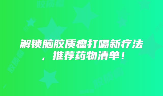 解锁脑胶质瘤打嗝新疗法，推荐药物清单！