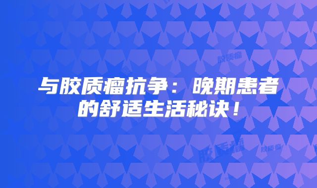 与胶质瘤抗争：晚期患者的舒适生活秘诀！