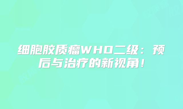 细胞胶质瘤WHO二级：预后与治疗的新视角！