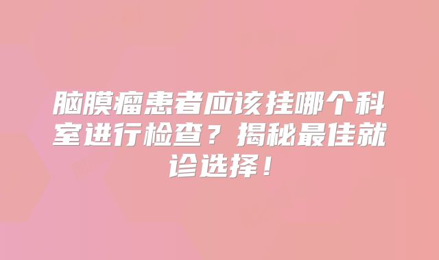 脑膜瘤患者应该挂哪个科室进行检查？揭秘最佳就诊选择！