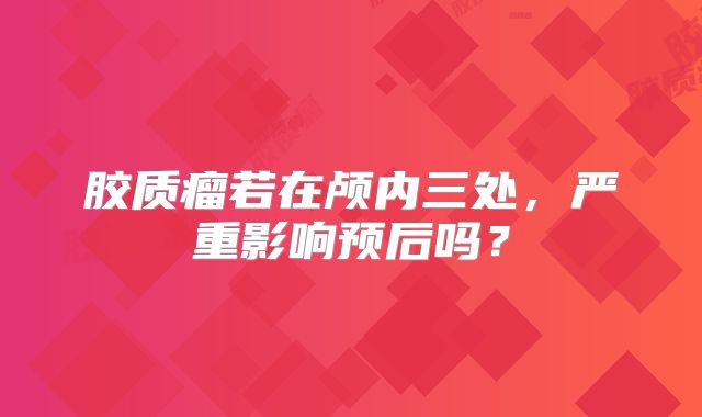 胶质瘤若在颅内三处，严重影响预后吗？