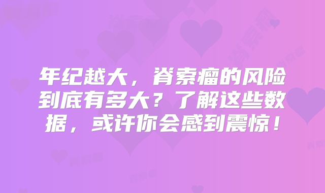 年纪越大，脊索瘤的风险到底有多大？了解这些数据，或许你会感到震惊！