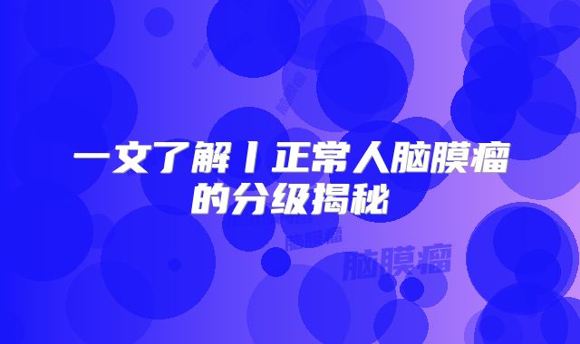 一文了解丨正常人脑膜瘤的分级揭秘