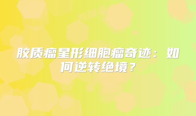 胶质瘤星形细胞瘤奇迹：如何逆转绝境？