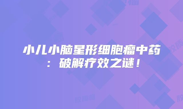 小儿小脑星形细胞瘤中药：破解疗效之谜！
