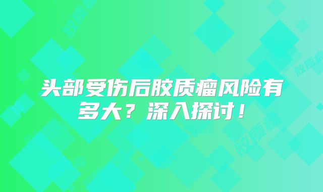 头部受伤后胶质瘤风险有多大？深入探讨！