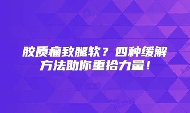 胶质瘤致腿软？四种缓解方法助你重拾力量！