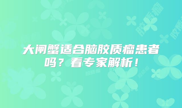 大闸蟹适合脑胶质瘤患者吗？看专家解析！