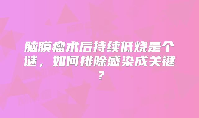 脑膜瘤术后持续低烧是个谜，如何排除感染成关键？