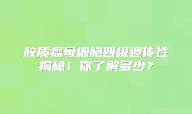 胶质瘤母细胞四级遗传性揭秘！你了解多少？