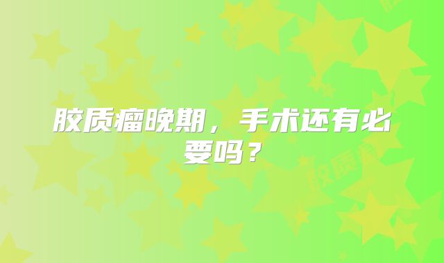 胶质瘤晚期，手术还有必要吗？