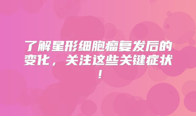 了解星形细胞瘤复发后的变化，关注这些关键症状！