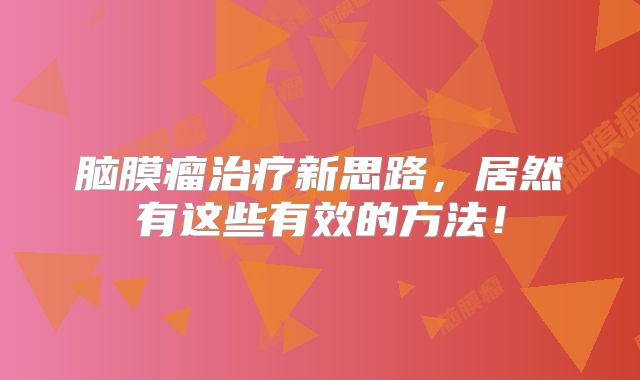 脑膜瘤治疗新思路，居然有这些有效的方法！
