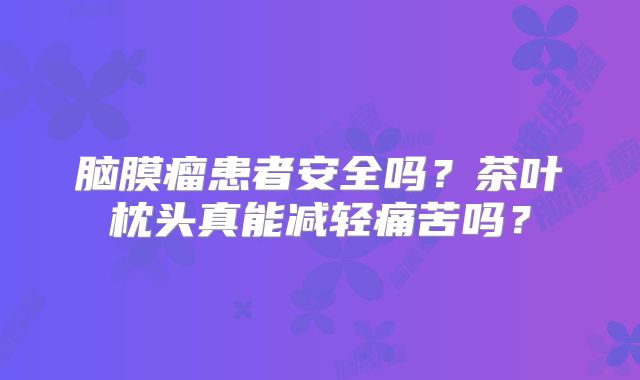 脑膜瘤患者安全吗？茶叶枕头真能减轻痛苦吗？
