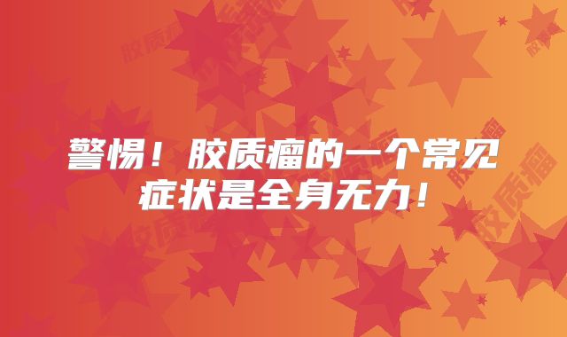 警惕！胶质瘤的一个常见症状是全身无力！
