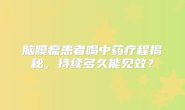脑膜瘤患者喝中药疗程揭秘，持续多久能见效？