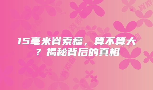 15毫米脊索瘤，算不算大？揭秘背后的真相