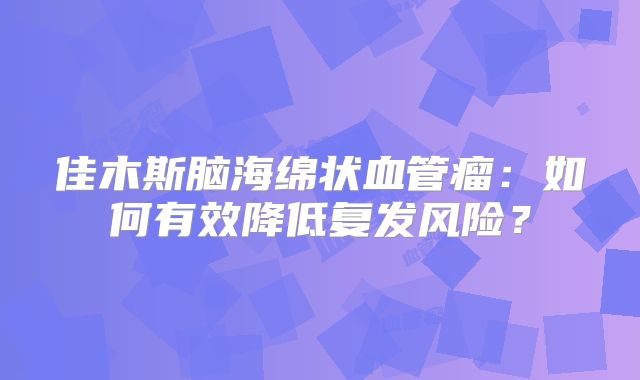 佳木斯脑海绵状血管瘤：如何有效降低复发风险？