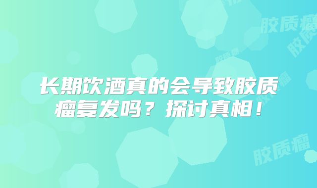 长期饮酒真的会导致胶质瘤复发吗？探讨真相！