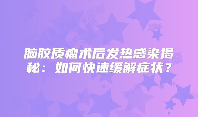 脑胶质瘤术后发热感染揭秘：如何快速缓解症状？