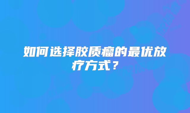 如何选择胶质瘤的最优放疗方式？