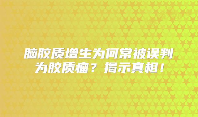 脑胶质增生为何常被误判为胶质瘤？揭示真相！
