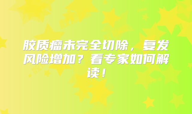 胶质瘤未完全切除，复发风险增加？看专家如何解读！