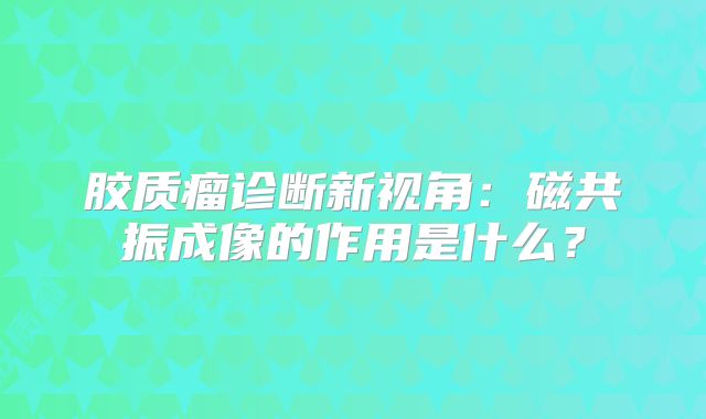 胶质瘤诊断新视角：磁共振成像的作用是什么？