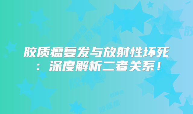 胶质瘤复发与放射性坏死：深度解析二者关系！