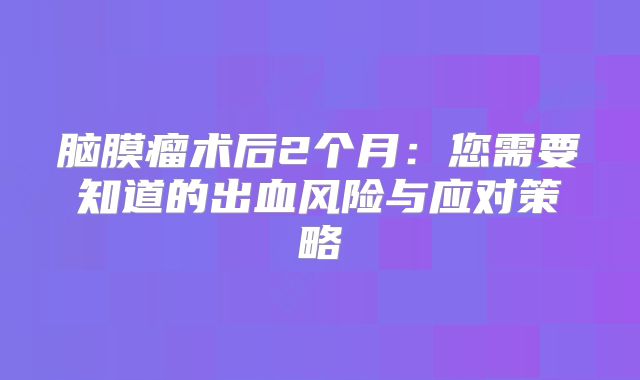 脑膜瘤术后2个月：您需要知道的出血风险与应对策略