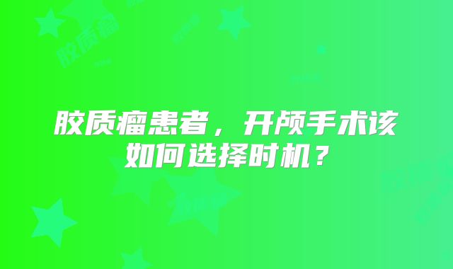 胶质瘤患者，开颅手术该如何选择时机？