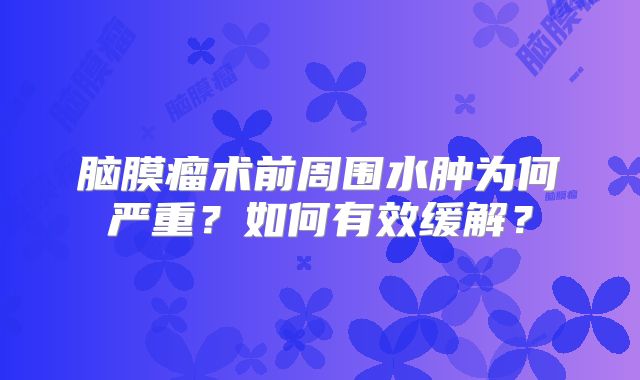脑膜瘤术前周围水肿为何严重？如何有效缓解？