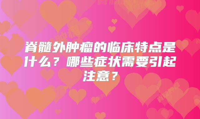 脊髓外肿瘤的临床特点是什么？哪些症状需要引起注意？