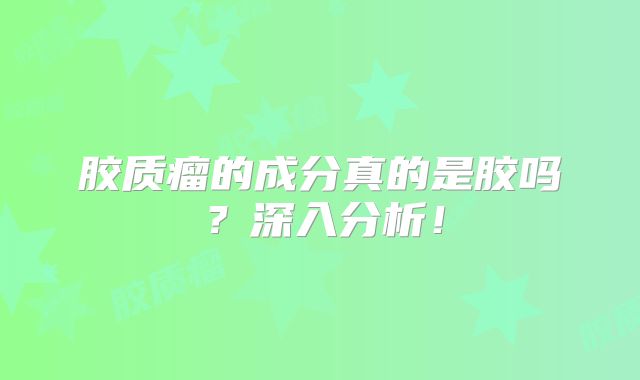 胶质瘤的成分真的是胶吗？深入分析！