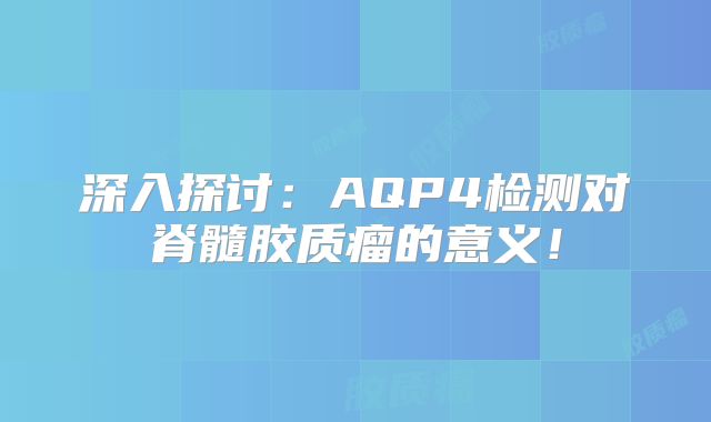 深入探讨：AQP4检测对脊髓胶质瘤的意义！