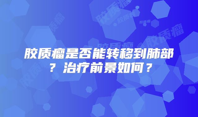 胶质瘤是否能转移到肺部？治疗前景如何？