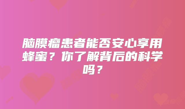 脑膜瘤患者能否安心享用蜂蜜？你了解背后的科学吗？
