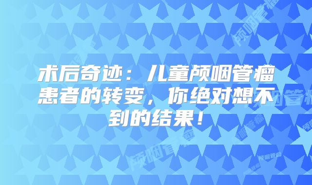术后奇迹：儿童颅咽管瘤患者的转变，你绝对想不到的结果！