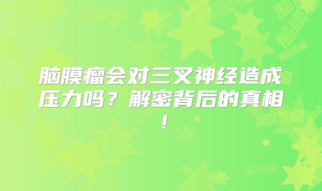 脑膜瘤会对三叉神经造成压力吗？解密背后的真相！