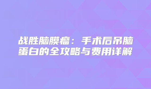 战胜脑膜瘤：手术后吊脑蛋白的全攻略与费用详解
