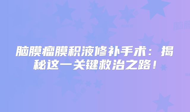 脑膜瘤膜积液修补手术：揭秘这一关键救治之路！
