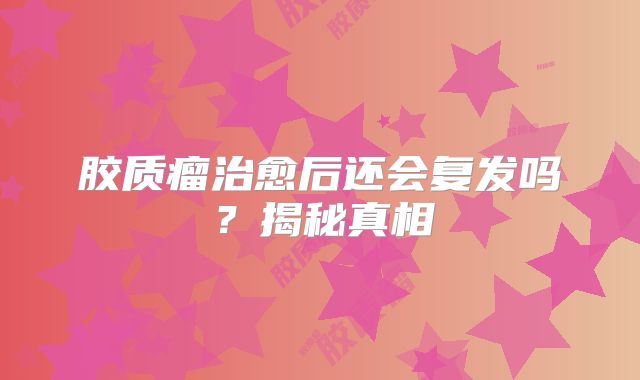 胶质瘤治愈后还会复发吗？揭秘真相
